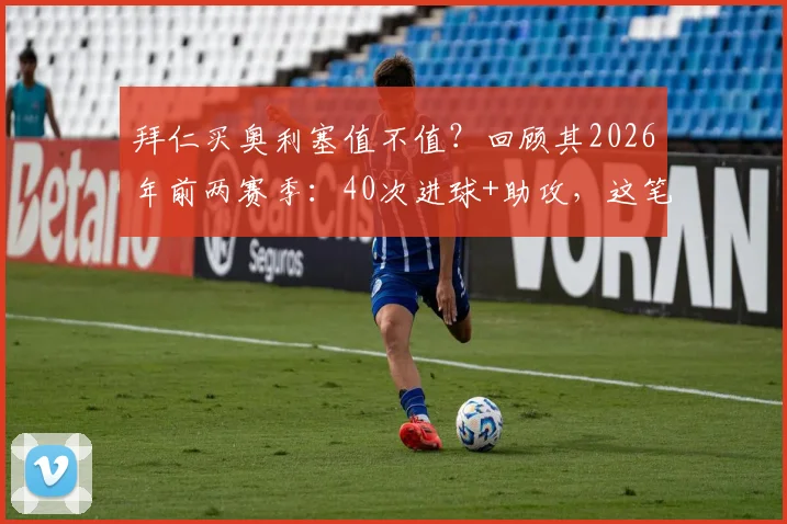 拜仁买奥利塞值不值？回顾其2026年前两赛季：40次进球+助攻，这笔签约你看好吗？