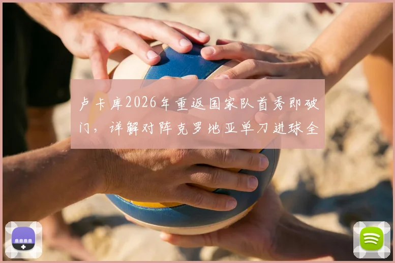 卢卡库2026年重返国家队首秀即破门,详解对阵克罗地亚单刀进球全过程与技术看点