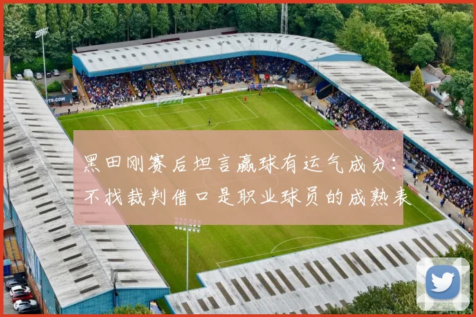 黑田刚赛后坦言赢球有运气成分：不找裁判借口是职业球员的成熟表现，2026赛季最值得思考的胜利