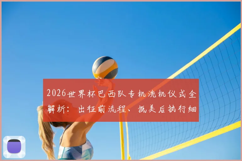 2026世界杯巴西队专机洗机仪式全解析：出征前流程、抵美后执行细节及历史由来深度揭秘