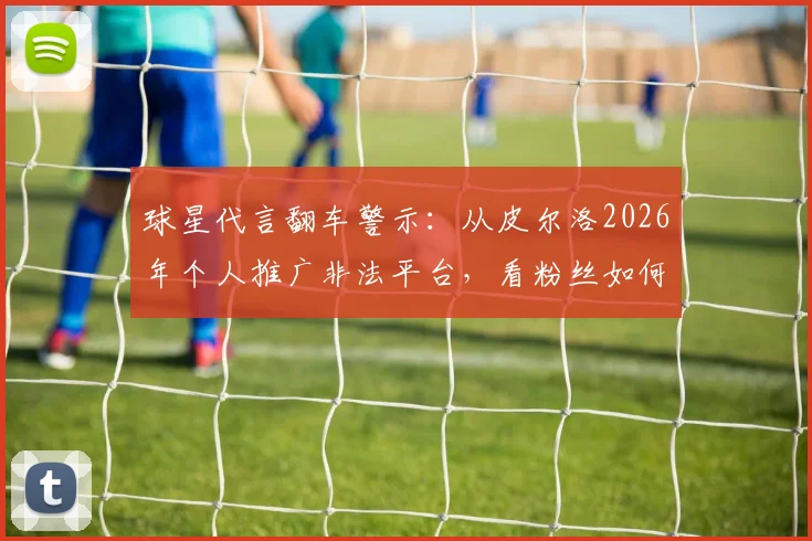 球星代言翻车警示：从皮尔洛2026年个人推广非法平台，看粉丝如何避坑投资陷阱