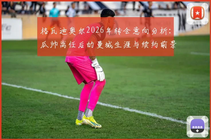格瓦迪奥尔2026年转会意向分析：瓜帅离任后的曼城生涯与续约前景探讨