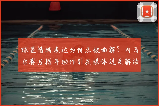 球星情绪表达为何总被曲解?内马尔赛后捂耳动作引发媒体过度解读争议全回顾