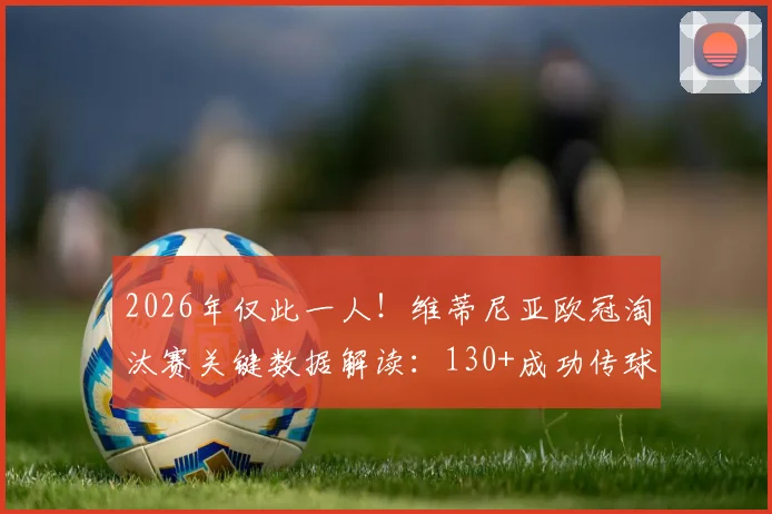 2026年仅此一人！维蒂尼亚欧冠淘汰赛关键数据解读：130+成功传球的战术价值