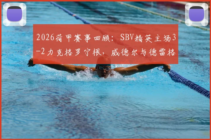 2026荷甲赛事回顾：SBV精英主场3-2力克格罗宁根，威德尔与德雷格特关键进球引关注