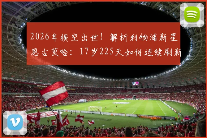 2026年横空出世！解析利物浦新星恩古莫哈：17岁225天如何连续刷新队史最年轻进球纪录