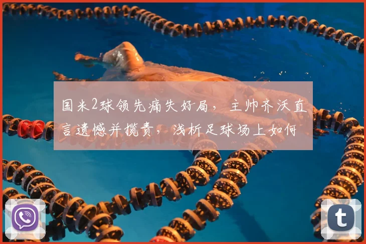 国米2球领先痛失好局,主帅齐沃直言遗憾并揽责,浅析足球场上如何守住胜利果实