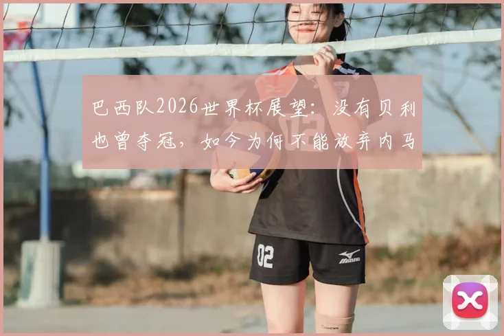 巴西队2026世界杯展望：没有贝利也曾夺冠，如今为何不能放弃内马尔？深度解析桑巴军团阵容选择