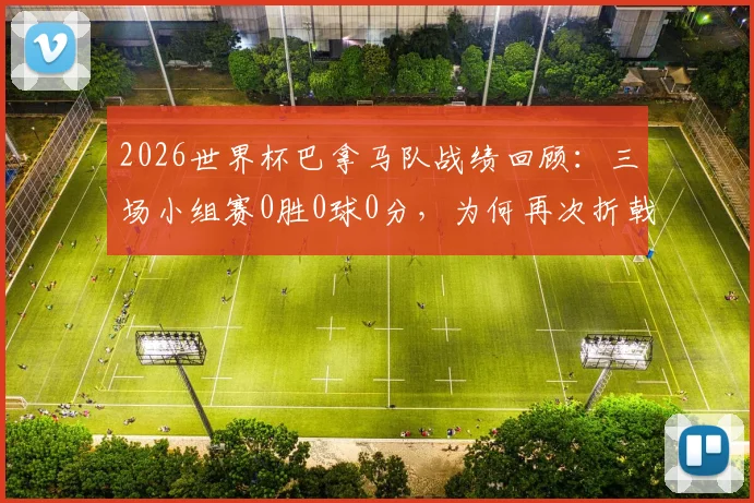 2026世界杯巴拿马队战绩回顾：三场小组赛0胜0球0分，为何再次折戟？实力与差距全面分析