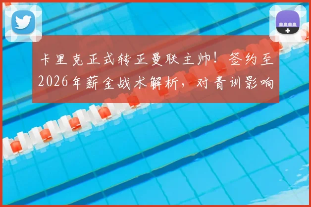 卡里克正式转正曼联主帅!签约至2026年薪金战术解析,对青训影响几何?