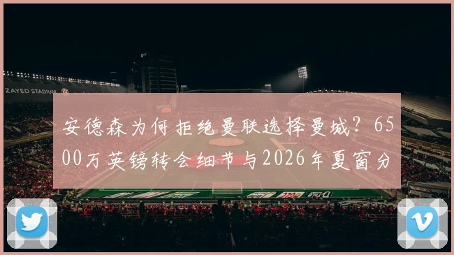 安德森为何拒绝曼联选择曼城？6500万英镑转会细节与2026年夏窗分析