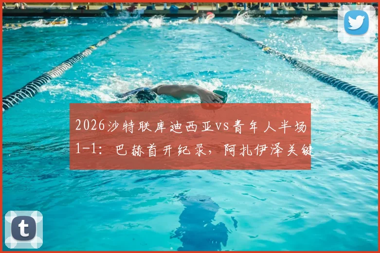 2026沙特联库迪西亚vs青年人半场1-1：巴赫首开纪录，阿扎伊泽关键扳平，附全场数据与球员评分