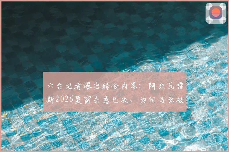 六台记者爆出转会内幕：阿尔瓦雷斯2026夏窗去意已决，为何马竞被指推卸责任？