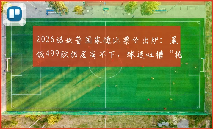 2026诺坎普国家德比票价出炉：最低499欧仍居高不下，球迷吐槽“抢钱”，巴萨营收策略引争议