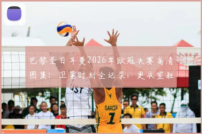巴黎圣日耳曼2026年欧冠决赛高清图集：卫冕时刻全记录，更衣室狂欢与夺冠功臣特写