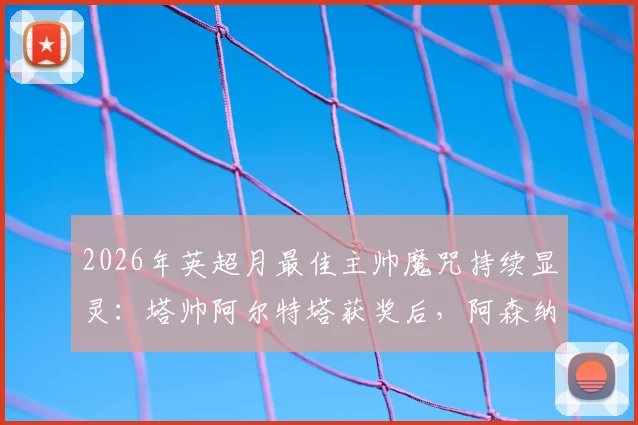 2026年英超月最佳主帅魔咒持续显灵:塔帅阿尔特塔获奖后,阿森纳遭遇三场关键失利,枪手球迷直呼“有毒”