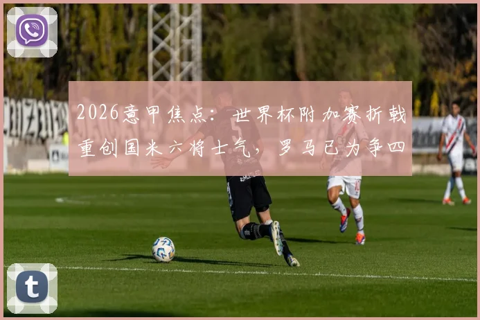 2026意甲焦点：世界杯附加赛折戟重创国米六将士气，罗马已为争四发起全面总动员