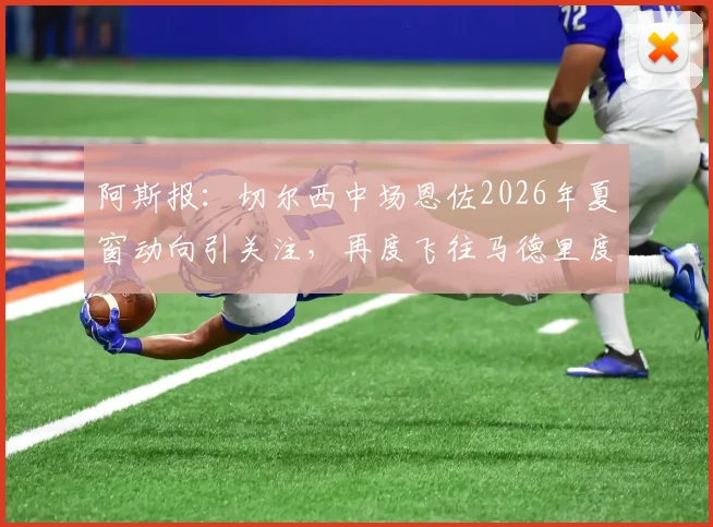 阿斯报：切尔西中场恩佐2026年夏窗动向引关注，再度飞往马德里度假引猜测