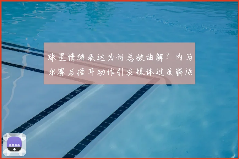 球星情绪表达为何总被曲解？内马尔赛后捂耳动作引发媒体过度解读争议全回顾