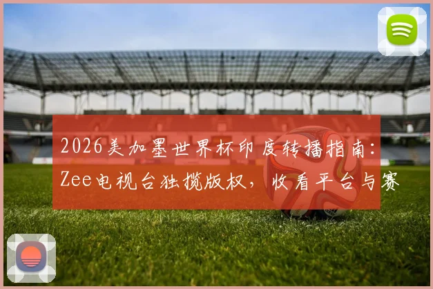 2026美加墨世界杯印度转播指南：Zee电视台独揽版权，收看平台与赛事前瞻详解