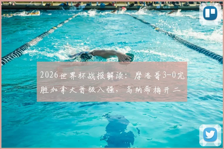 2026世界杯战报解读：摩洛哥3-0完胜加拿大晋级八强，乌纳希梅开二度集锦与战术分析，附最新赛程表
