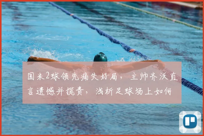 国米2球领先痛失好局，主帅齐沃直言遗憾并揽责，浅析足球场上如何守住胜利果实