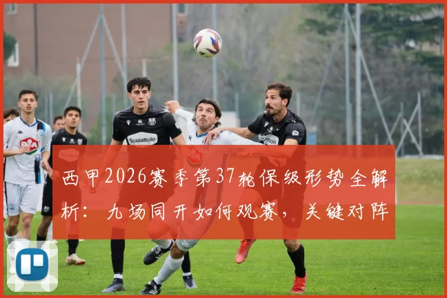 西甲2026赛季第37轮保级形势全解析：九场同开如何观赛，关键对阵与降级风险球队一览