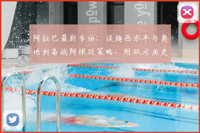 阿拉巴最新专访：谈梅西水平与奥地利备战阿根廷策略，附双方历史交锋回顾