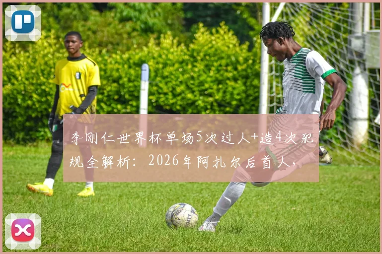 李刚仁世界杯单场5次过人+造4次犯规全解析：2026年阿扎尔后首人，韩国新星技术特点深度盘点