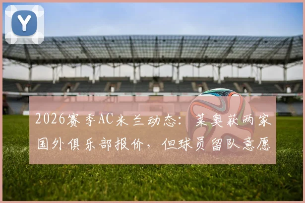2026赛季AC米兰动态:莱奥获两家国外俱乐部报价,但球员留队意愿坚定,米兰球迷可以放心了