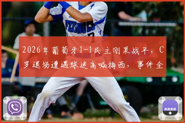 2026年葡萄牙1-1民主刚果战平,C罗退场遭遇球迷高喊梅西,事件全过程解析与赛场争议回顾