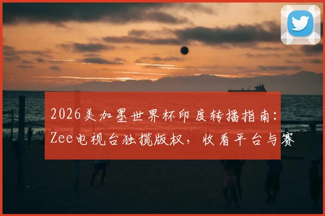 2026美加墨世界杯印度转播指南:Zee电视台独揽版权,收看平台与赛事前瞻详解