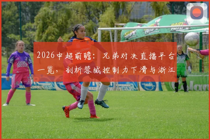 2026中超前瞻：兄弟对决直播平台一览，剖析蓉城控制力下滑与浙江队四轮不胜困局