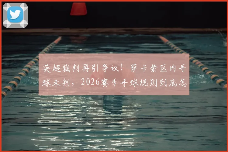 英超裁判再引争议！萨卡禁区内手球未判，2026赛季手球规则到底怎么看？