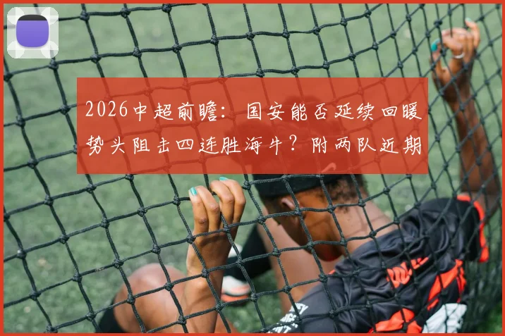 2026中超前瞻：国安能否延续回暖势头阻击四连胜海牛？附两队近期状态与交锋历史全解析