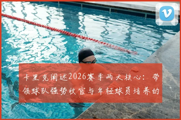 卡里克阐述2026赛季两大核心:带领球队强势收官与年轻球员培养的深远意义